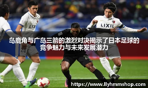 岛鹿角与广岛三箭的激烈对决揭示了日本足球的竞争魅力与未来发展潜力