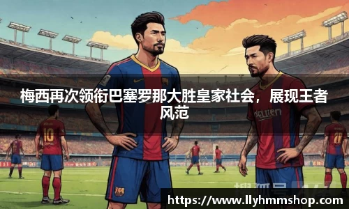 梅西再次领衔巴塞罗那大胜皇家社会，展现王者风范