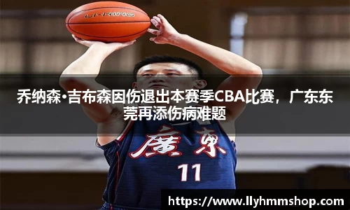 乔纳森·吉布森因伤退出本赛季CBA比赛，广东东莞再添伤病难题