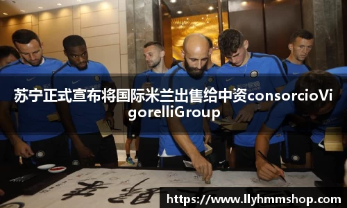 苏宁正式宣布将国际米兰出售给中资consorcioVigorelliGroup
